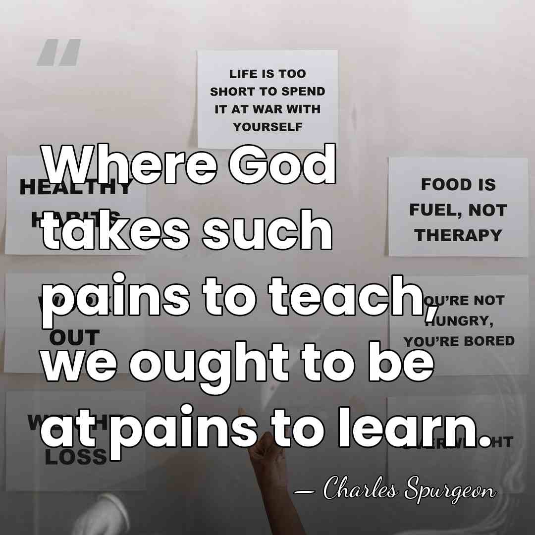 Where God takes such pains to teach, we ought to be at&hellip; - Charles Spurgeon
