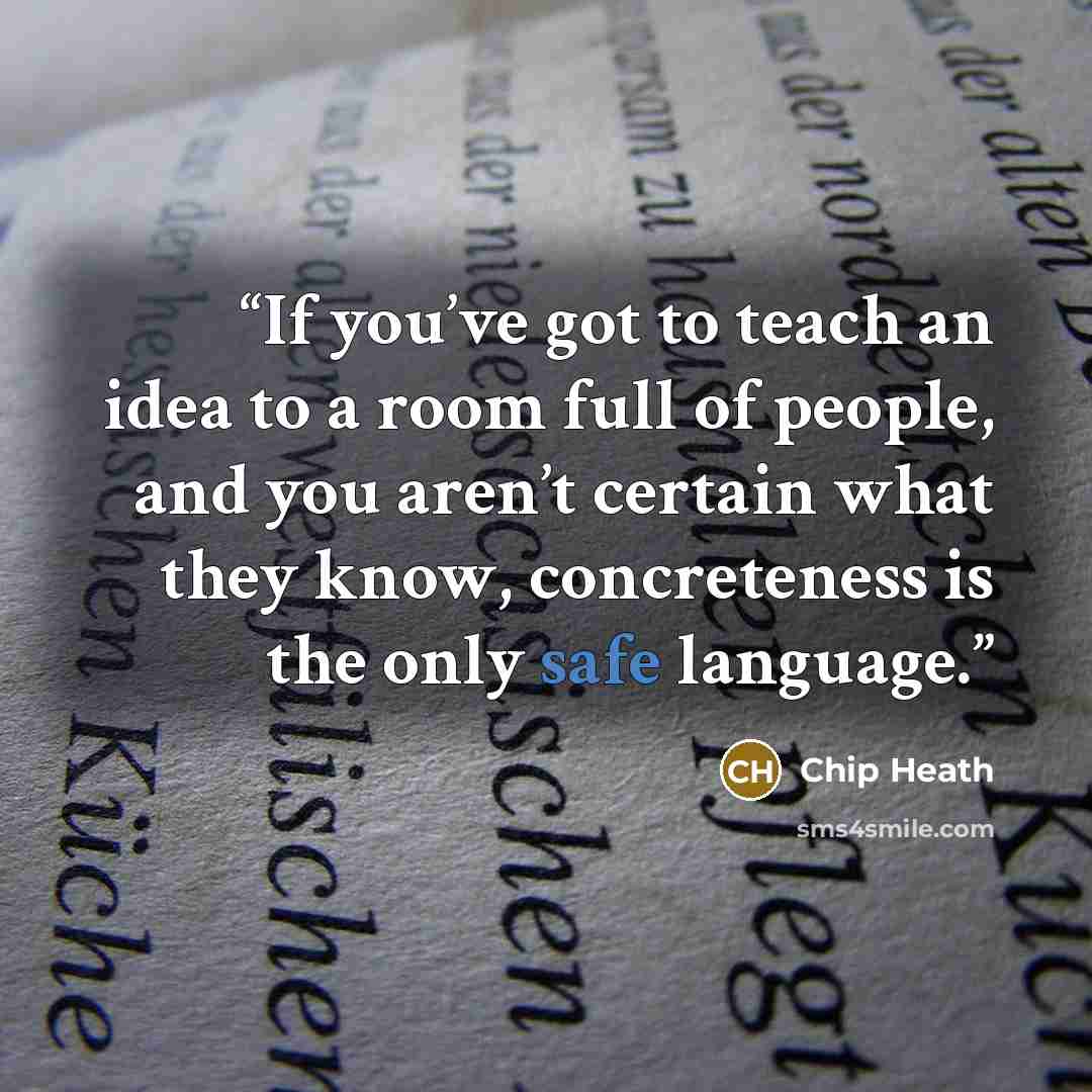“If you’ve got to teach an idea to a room full of people, and you aren’t certain what they know, concreteness is the only safe language.” quote by Chip Heath