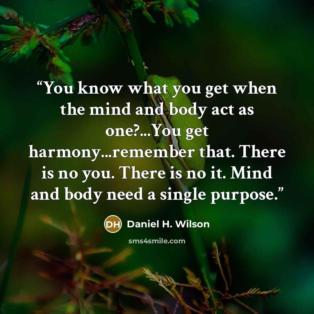 “You know what you get when the mind and body act as one?...You get harmony...remember that. There is no you. There is no it. Mind and body need a single purpose.” quote by Daniel H. Wilson