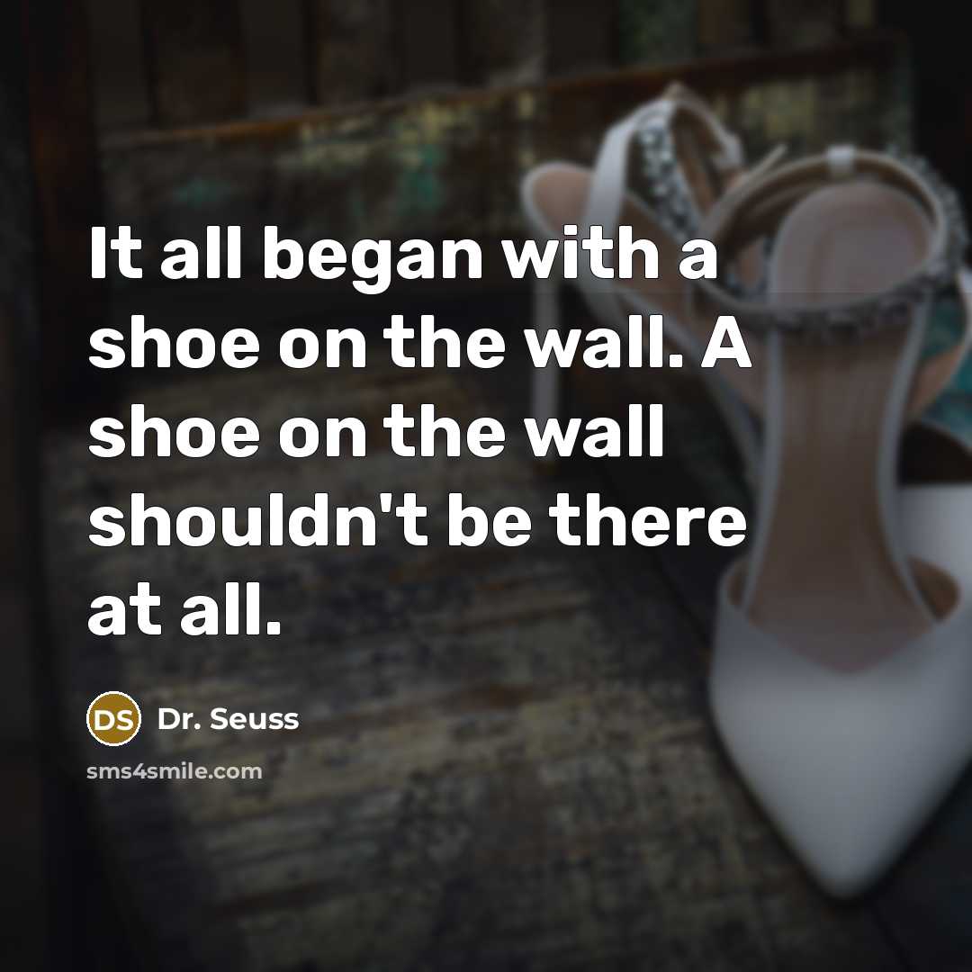 “It all began with a shoe on the wall. A shoe on the wall shouldn't be there at all.” quote by Dr. Seuss