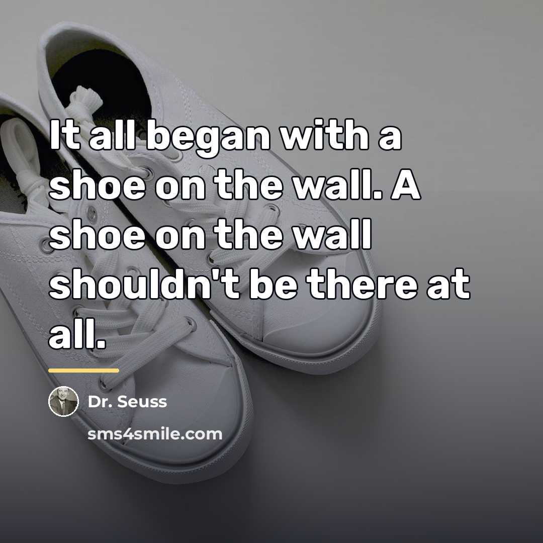 “It all began with a shoe on the wall. A…” quote by Dr. Seuss