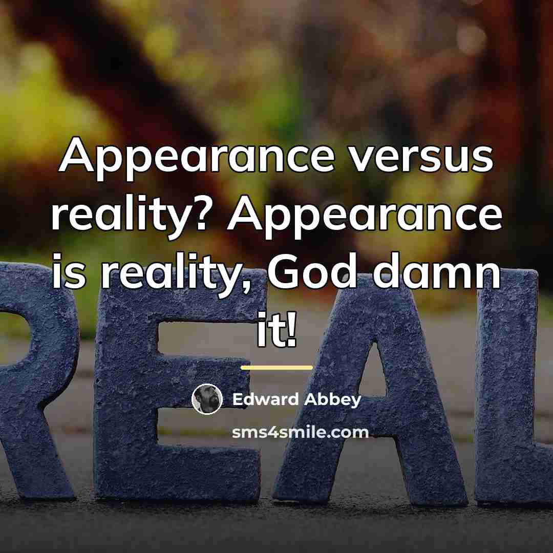 “Appearance versus reality? Appearance is reality, God damn it!…” quote by Edward Abbey