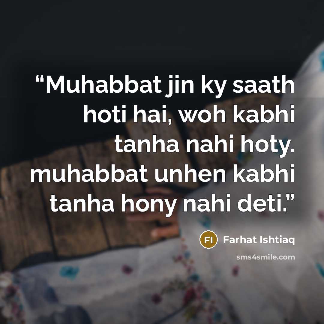 “Muhabbat jin ky saath hoti hai, woh kabhi tanha nahi hoty. muhabbat unhen kabhi tanha hony nahi deti.” quote by Farhat Ishtiaq