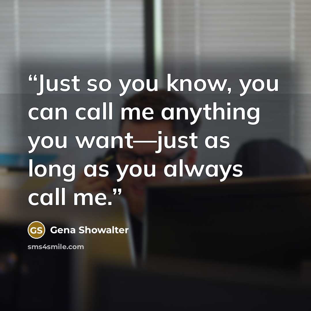 “Just so you know, you can call me anything you want—just as long as you always call me.” quote by Gena Showalter