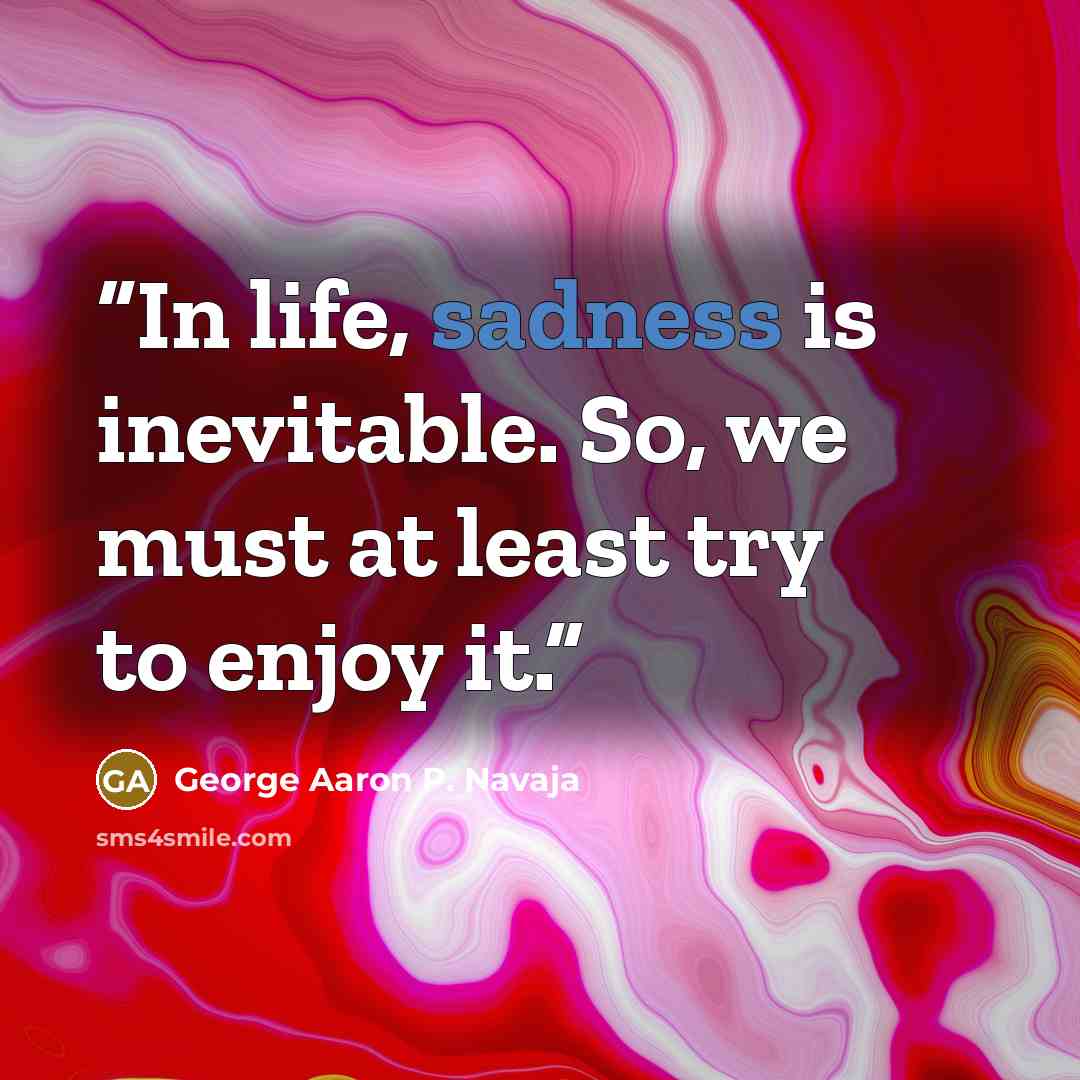“In life, sadness is inevitable. So, we must at least try to enjoy it.” quote by George Aaron P. Navaja