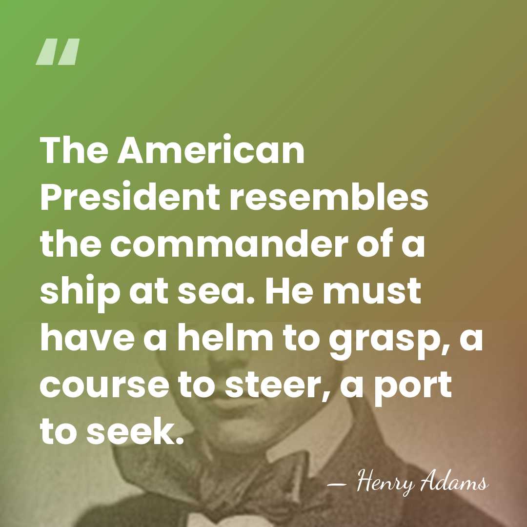 The American President resembles the commander of a ship at sea. He&hellip; - Henry Adams
