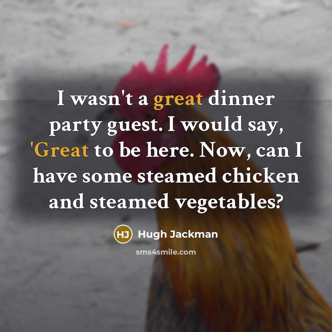 “I wasn't a great dinner party guest. I would say, 'Great to be here. Now, can I have some steamed chicken and steamed vegetables?” quote by Hugh Jackman