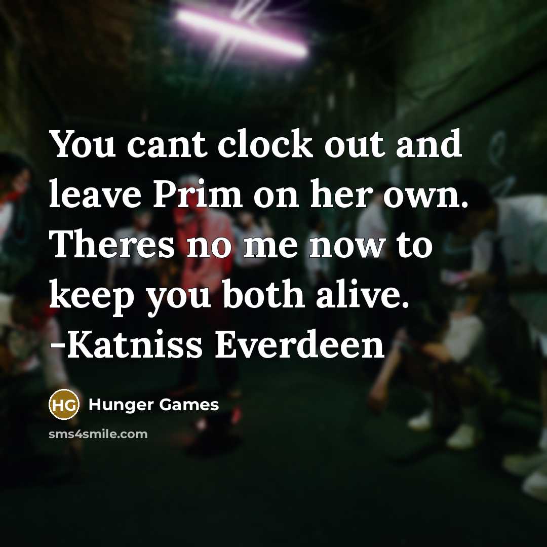 “You cant clock out and leave Prim on her own. Theres no me now to keep you both alive. -Katniss Everdeen” quote by Hunger Games