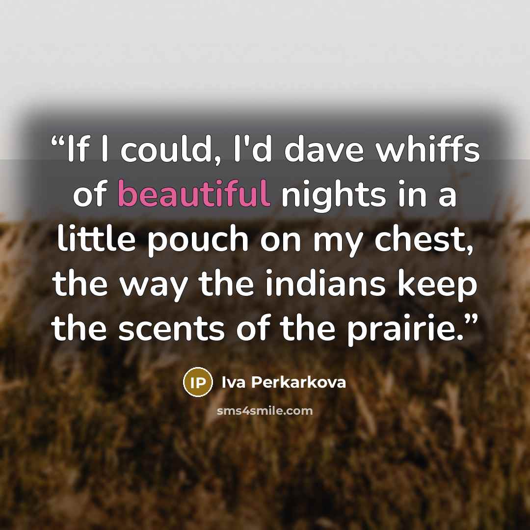 “If I could, I'd dave whiffs of beautiful nights in a little pouch on my chest, the way the indians keep the scents of the prairie.” quote by Iva Perkarkova