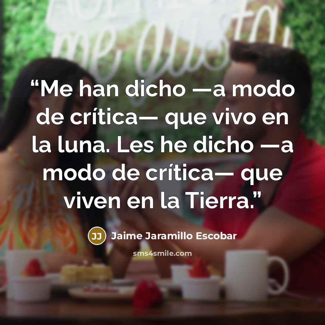 “Me han dicho —a modo de crítica— que vivo en la luna. Les he dicho —a modo de crítica— que viven en la Tierra.” quote by Jaime Jaramillo Escobar