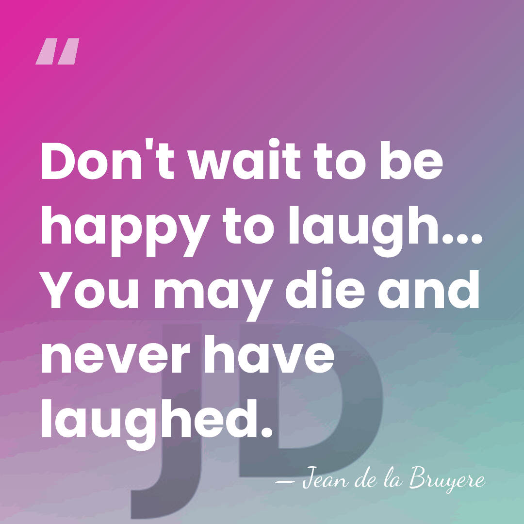 Don't wait to be happy to laugh... You may die and never&hellip; - Jean de la Bruyere