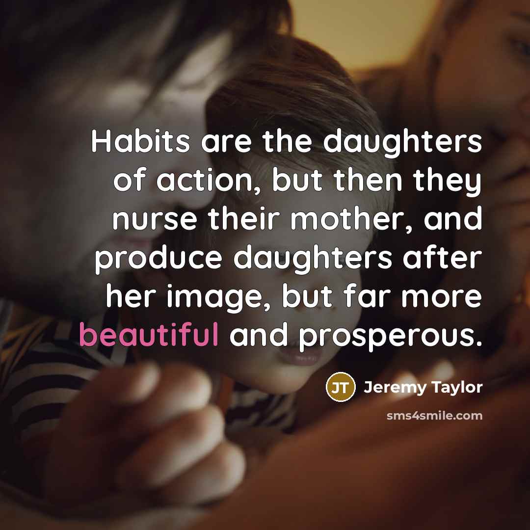 “Habits are the daughters of action, but then they nurse…” quote by Jeremy Taylor