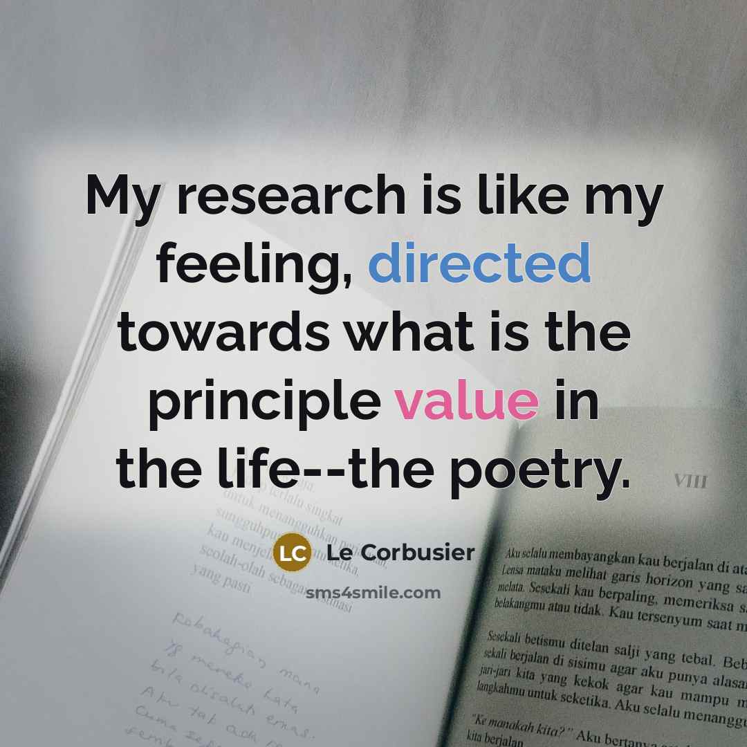 “My research is like my feeling, directed towards what is the principle value in the life--the poetry.” quote by Le Corbusier