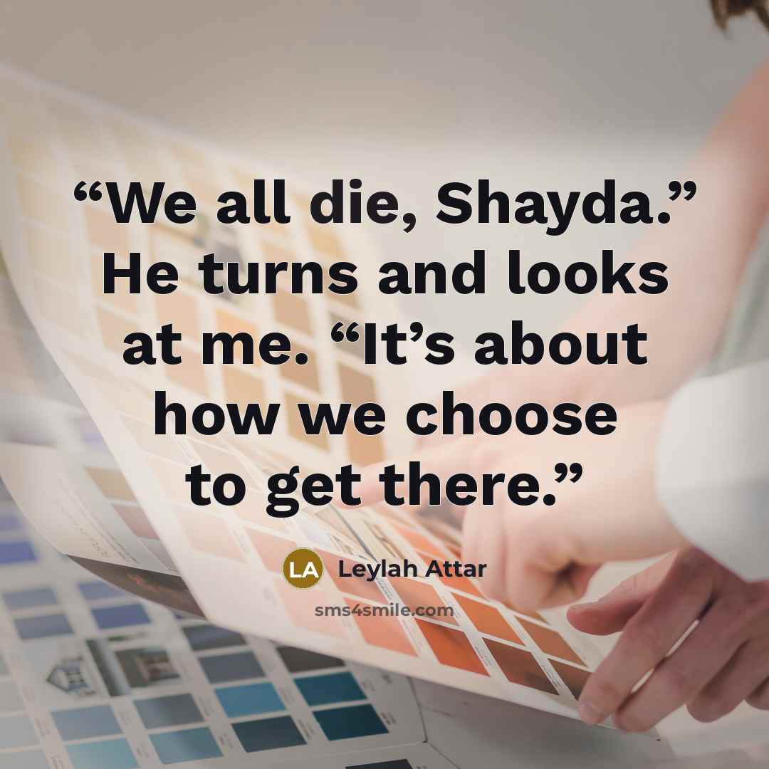 “We all die, Shayda.” He turns and looks at me. “It’s about how we choose to get there.” quote by Leylah Attar