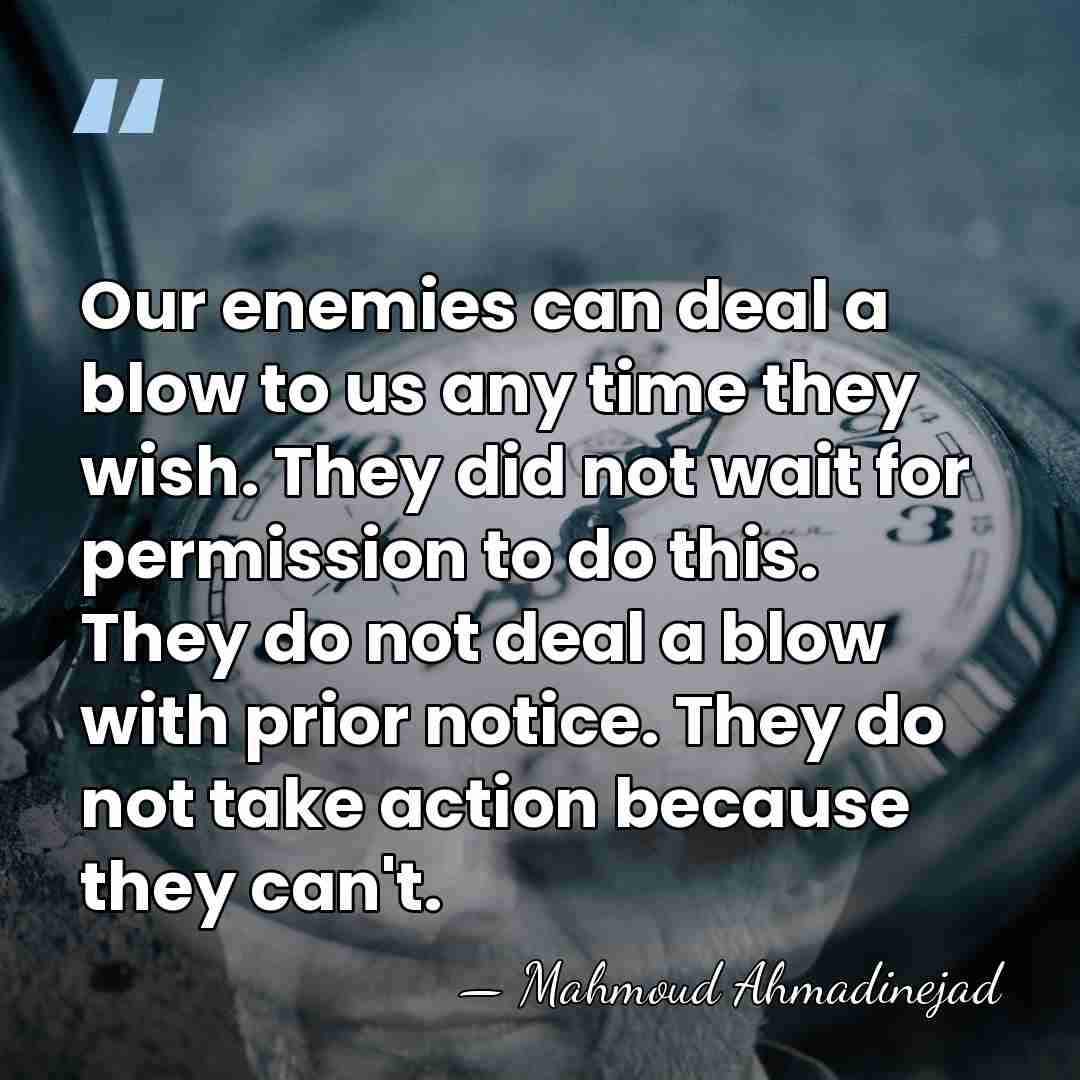 Our enemies can deal a blow to us any time they wish.&hellip; - Mahmoud Ahmadinejad