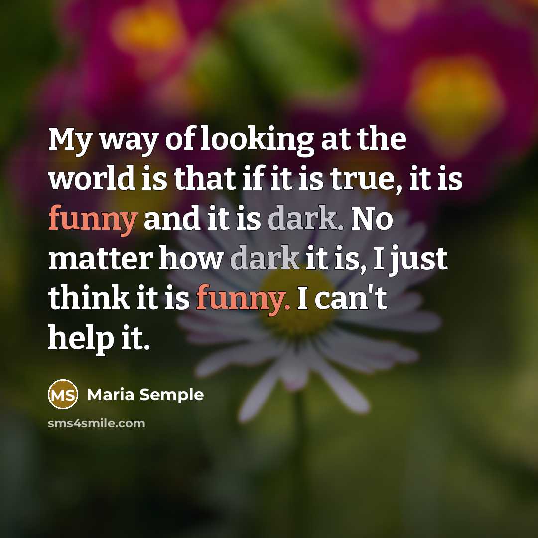 “My way of looking at the world is that if it is true, it is funny and it is dark. No matter how dark it is, I just think it is funny. I can't help it.” quote by Maria Semple