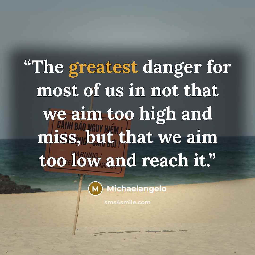 “The greatest danger for most of us in not that we aim too high and miss, but that we aim too low and reach it.” quote by Michaelangelo
