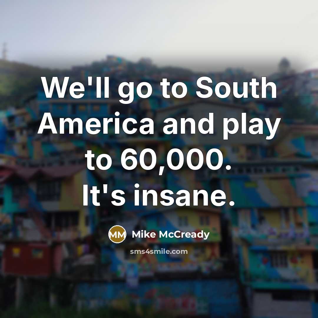 “We'll go to South America and play to 60,000. It's…” quote by Mike McCready