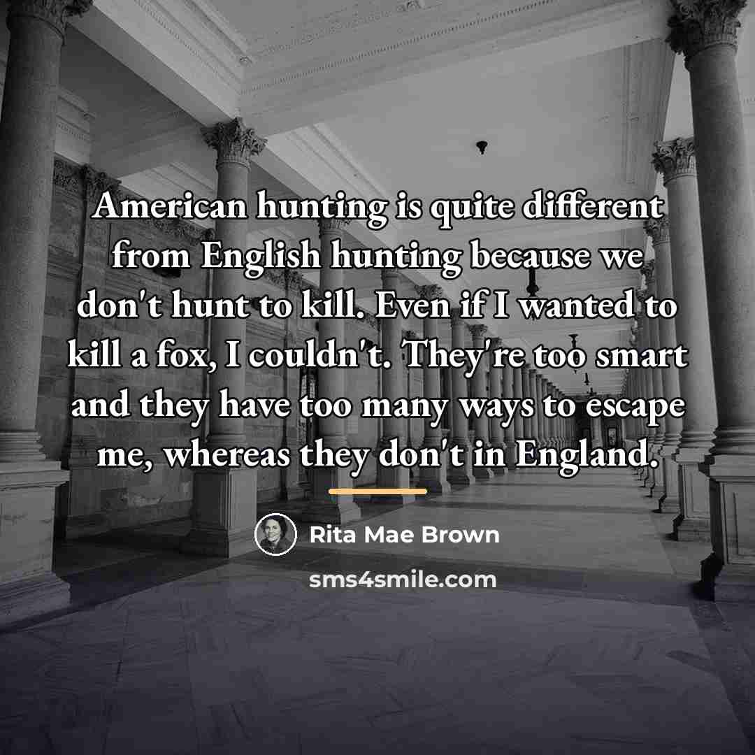 “American hunting is quite different from English hunting because we…” quote by Rita Mae Brown