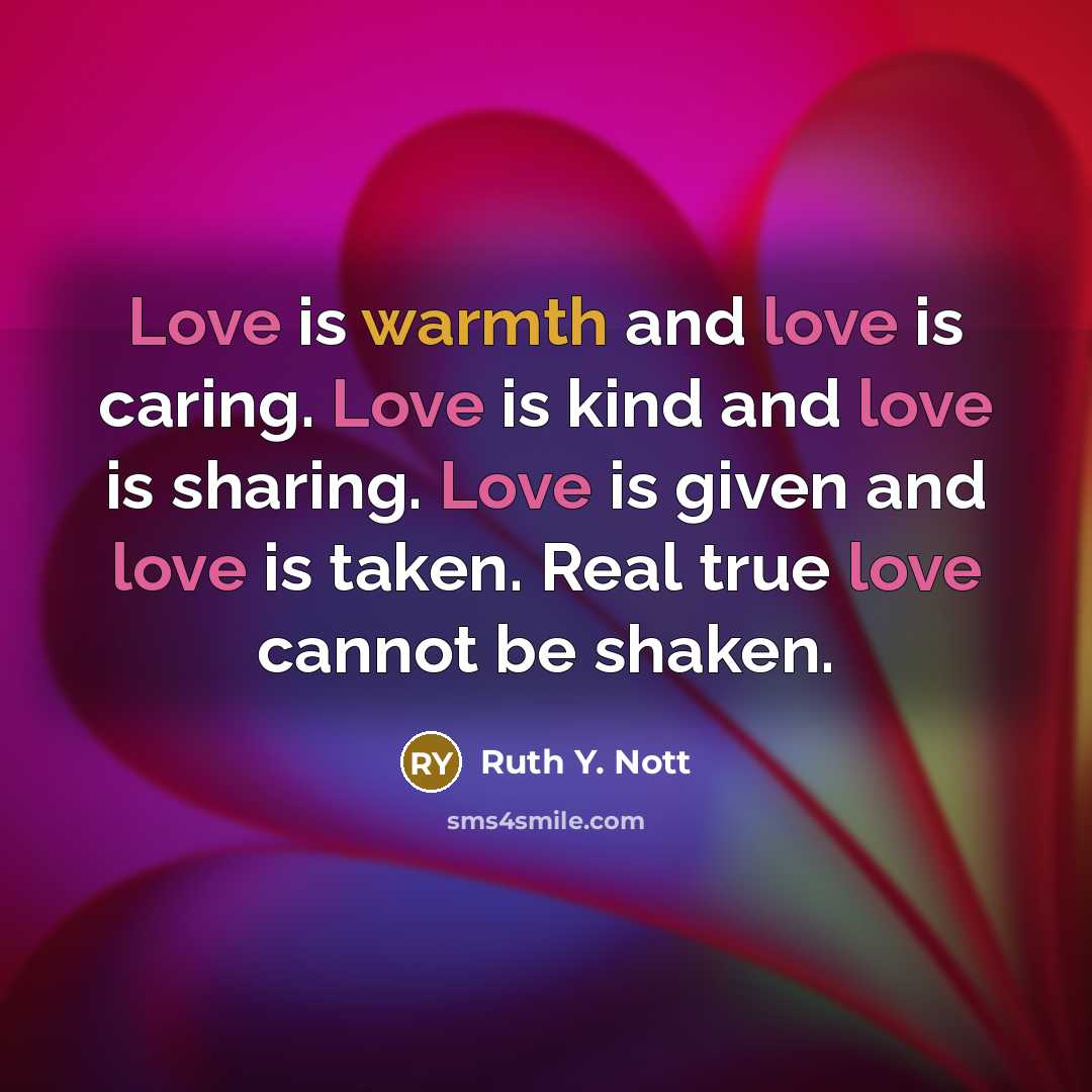 “Love is warmth and love is caring. Love is kind and love is sharing. Love is given and love is taken. Real true love cannot be shaken.” quote by Ruth Y. Nott