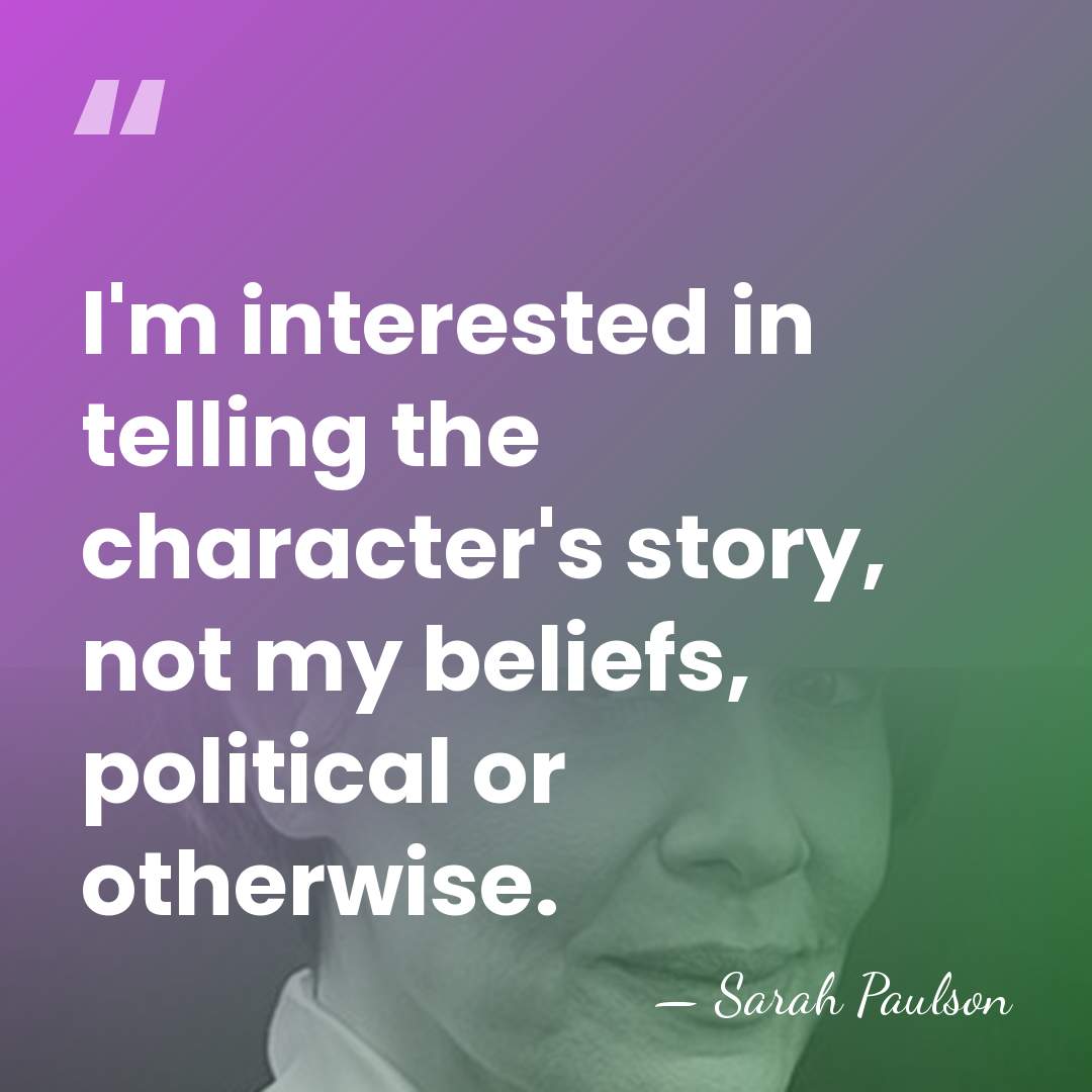 I'm interested in telling the character's story, not my beliefs, political or&hellip; - Sarah Paulson
