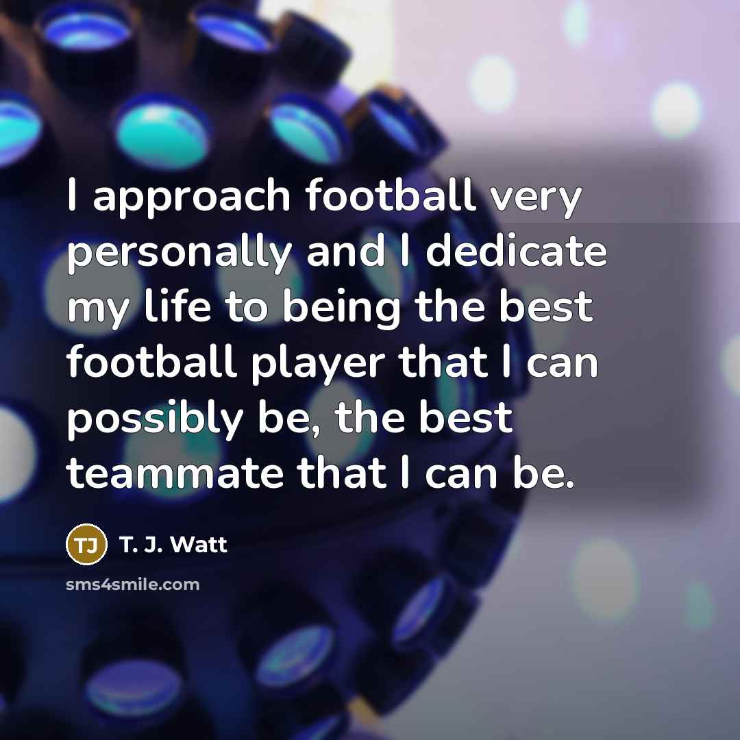 “I approach football very personally and I dedicate my life…” quote by T. J. Watt