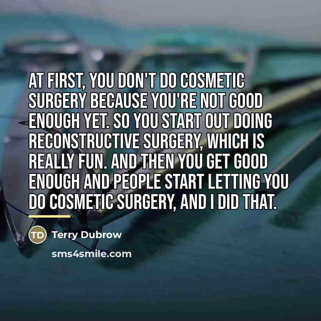 “At first, you don't do cosmetic surgery because you're not…” quote by Terry Dubrow