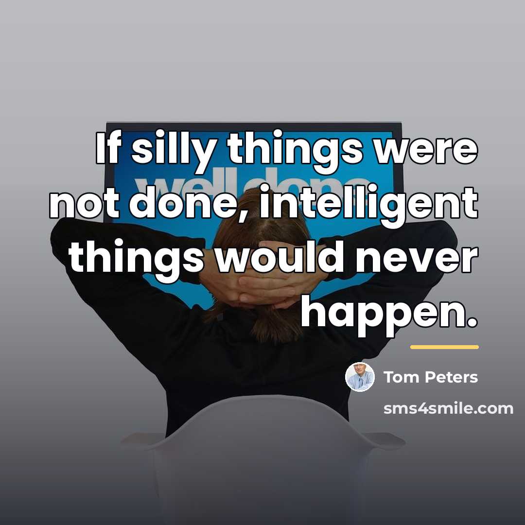 “If silly things were not done, intelligent things would never…” quote by Tom Peters