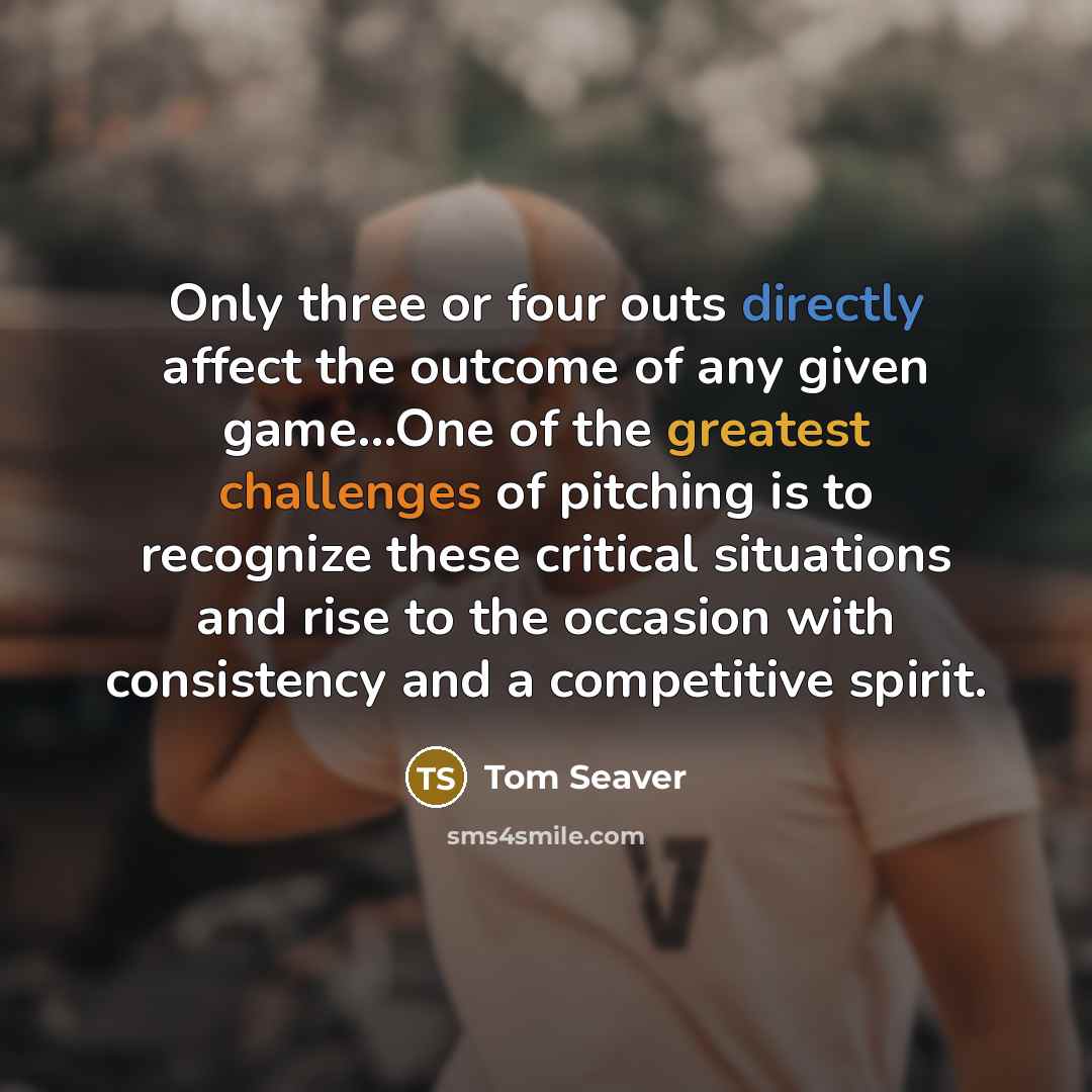 “Only three or four outs directly affect the outcome of any given game...One of the greatest challenges of pitching is to recognize these critical situations and rise to the occasion with consistency and a competitive spirit.” quote by Tom Seaver