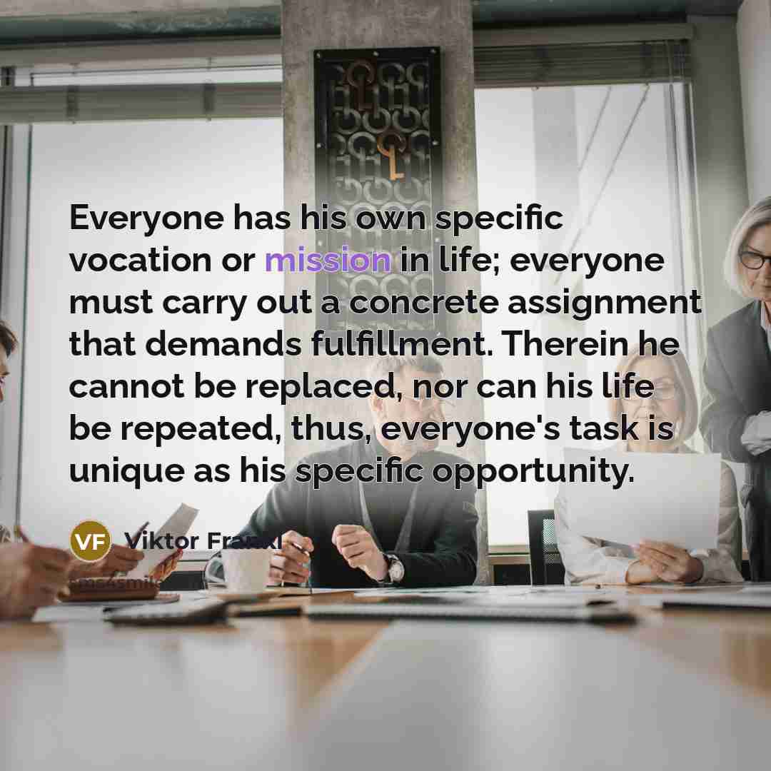 “Everyone has his own specific vocation or mission in life;…” quote by Viktor Frankl