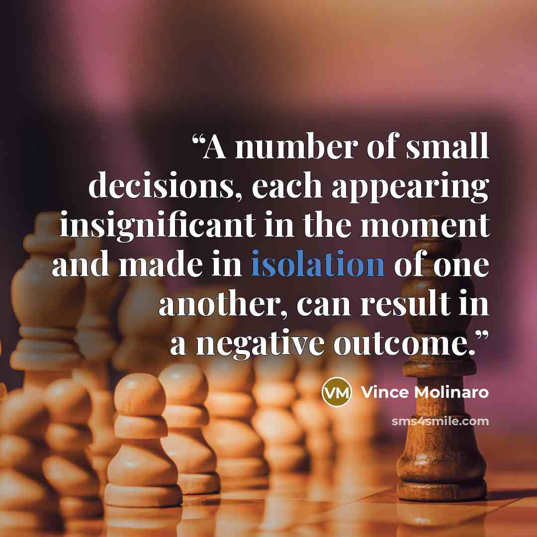 “A number of small decisions, each appearing insignificant in the moment and made in isolation of one another, can result in a negative outcome.” quote by Vince Molinaro