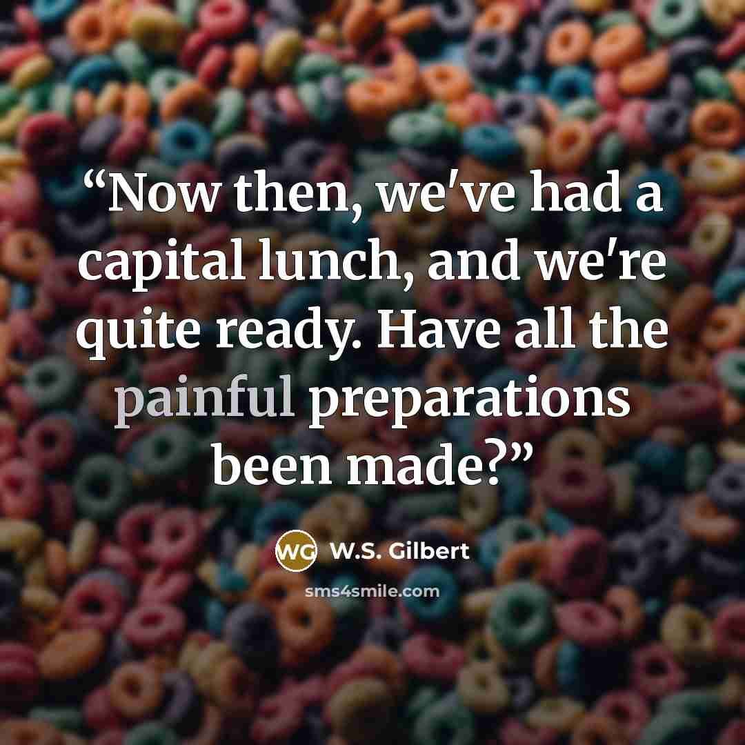 “Now then, we've had a capital lunch, and we're quite ready. Have all the painful preparations been made?” quote by W.S. Gilbert