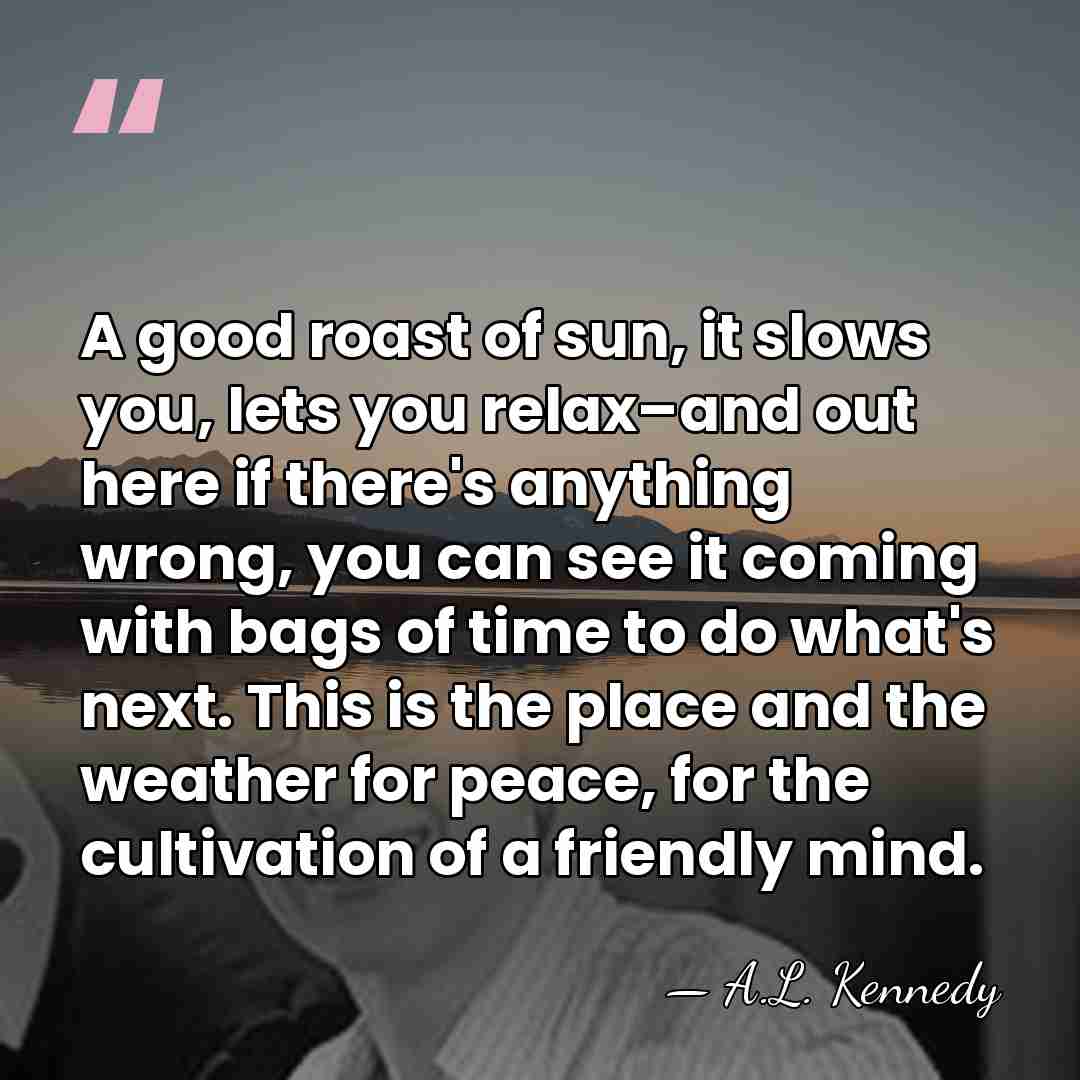 A good roast of sun, it slows you, lets you relax–and out&hellip; - A.L. Kennedy