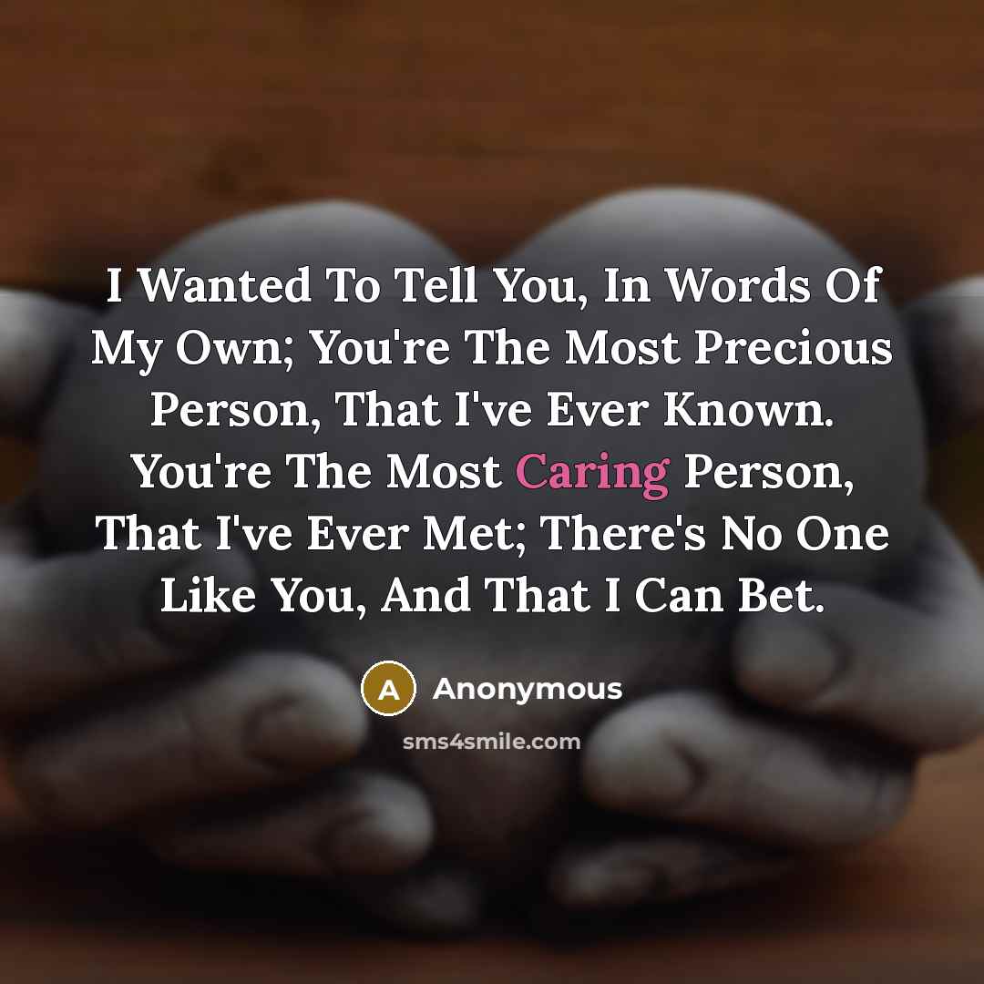 “I Wanted To Tell You, In Words Of My Own; You're The Most Precious Person, That I've Ever Known. You're The Most Caring Person, That I've Ever Met; There's No One Like You, And That I Can Bet.” quote by Anonymous