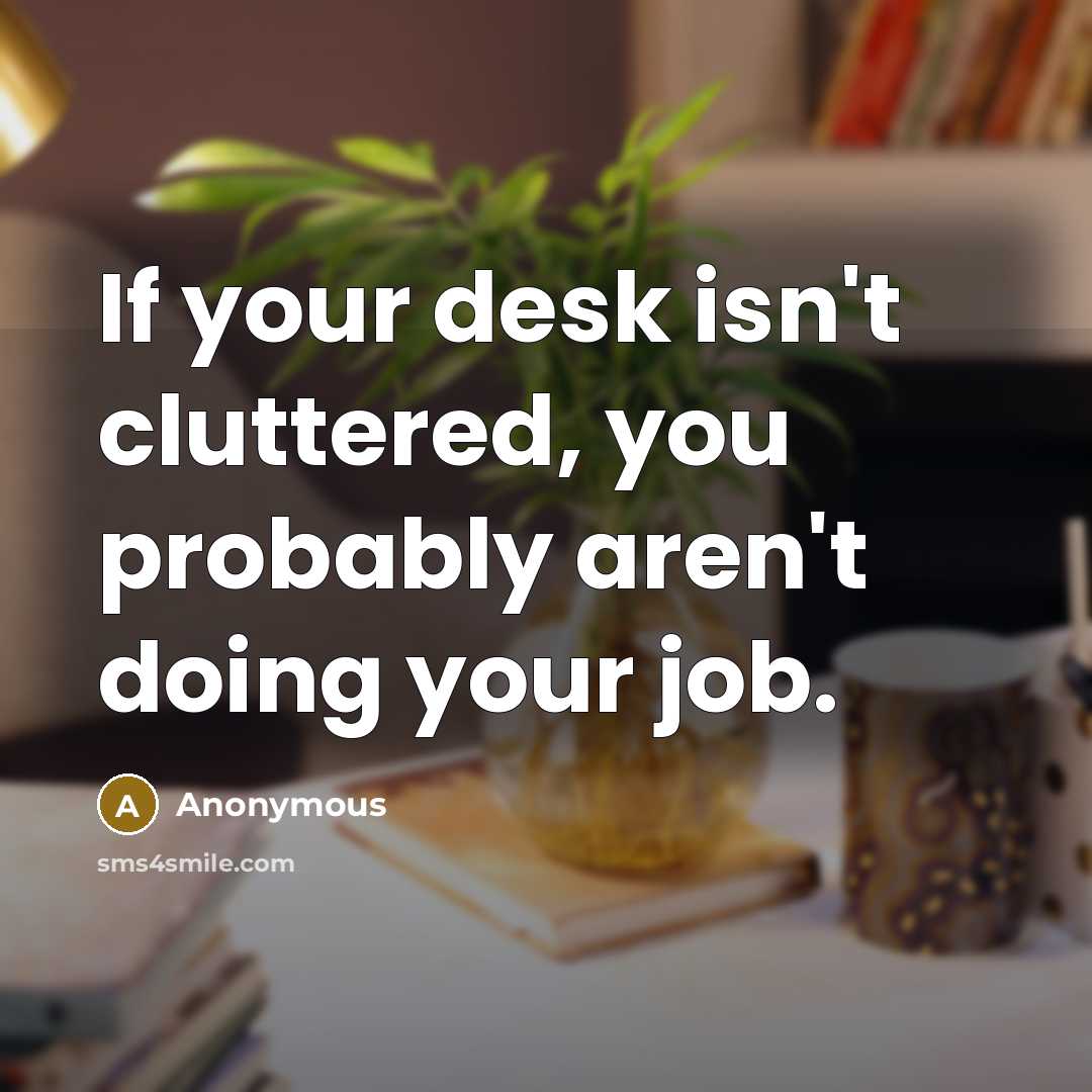 “If your desk isn't cluttered, you probably aren't doing your job.” quote by Anonymous