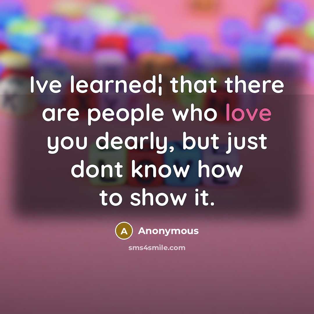 “Ive learned¦ that there are people who love you dearly, but just dont know how to show it.” quote by Anonymous
