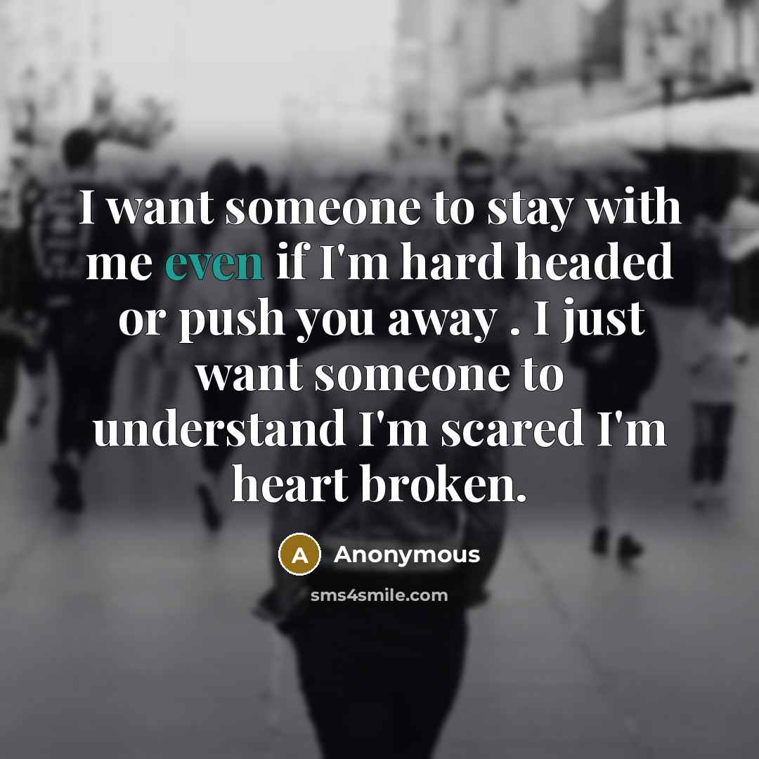 “I want someone to stay with me even if I'm hard headed or push you away . I just want someone to understand I'm scared I'm heart broken.” quote by Anonymous
