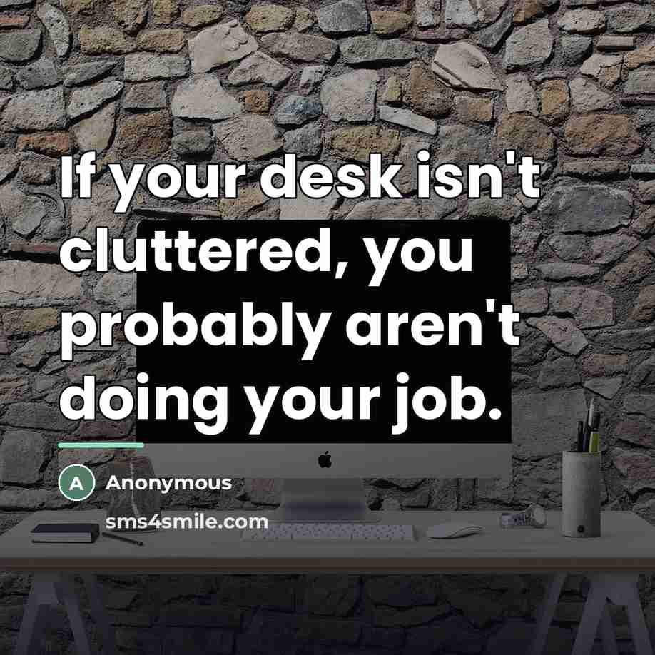 “If your desk isn't cluttered, you probably aren't doing your…” quote by Anonymous