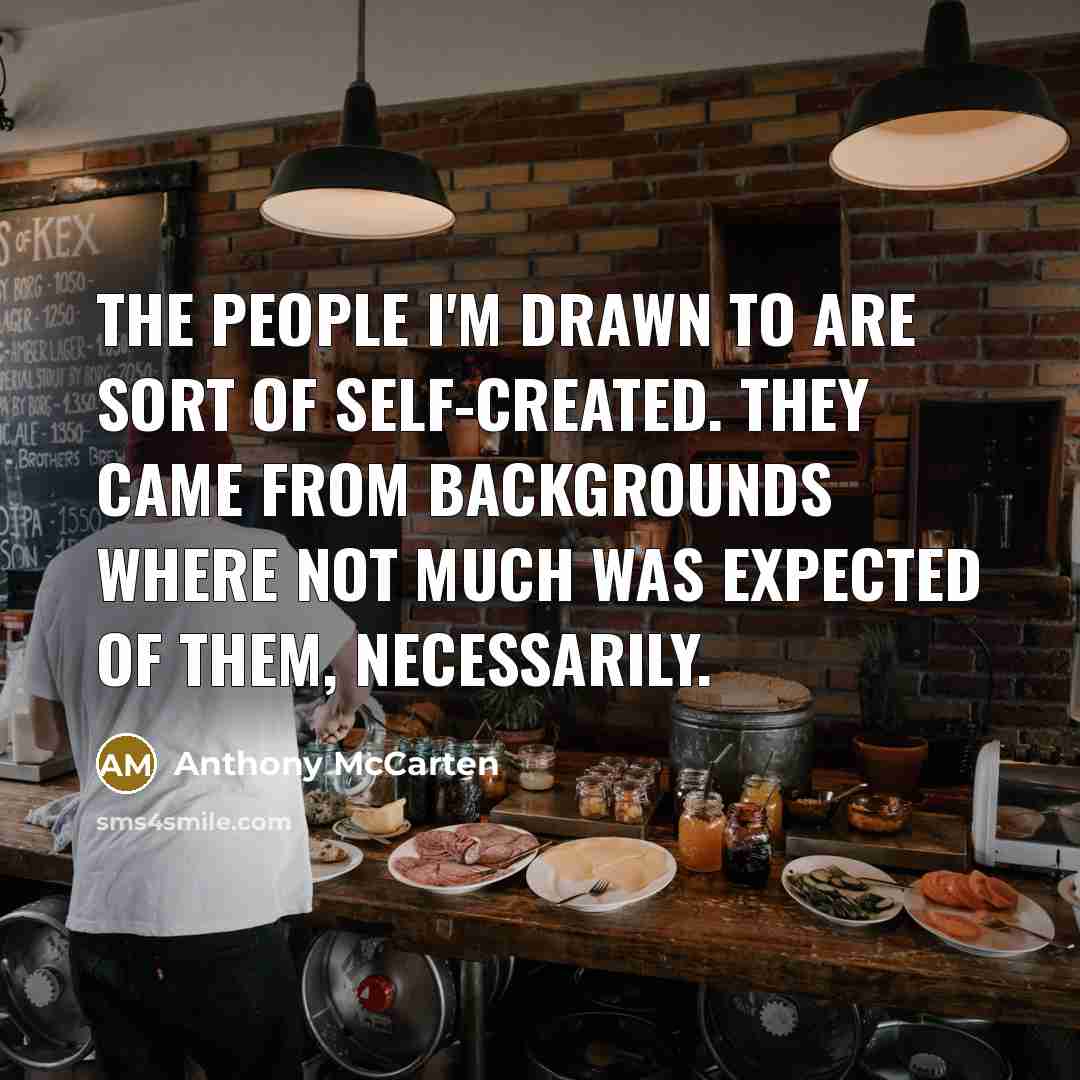 “The people I'm drawn to are sort of self-created. They…” quote by Anthony McCarten
