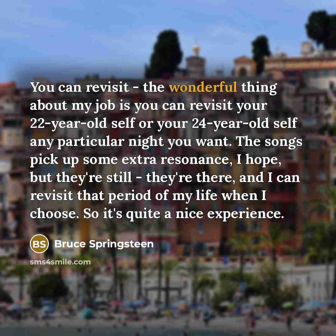 “You can revisit - the wonderful thing about my job…” quote by Bruce Springsteen