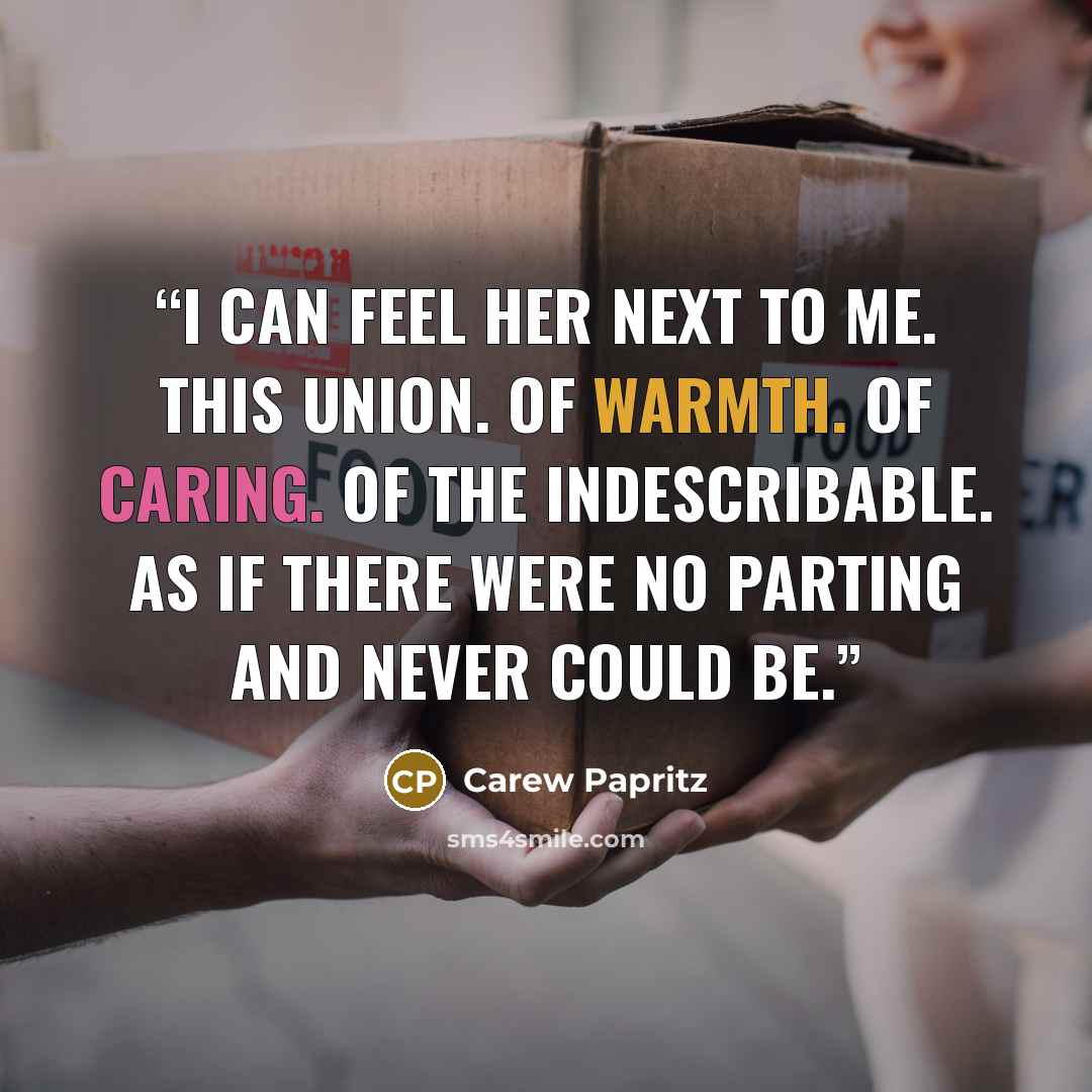 “I can feel her next to me. This union. Of warmth. Of caring. Of the indescribable. As if there were no parting and never could be.” quote by Carew Papritz