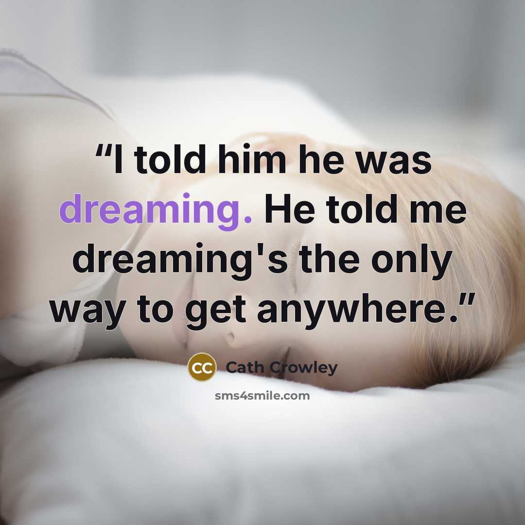 “I told him he was dreaming. He told me dreaming's the only way to get anywhere.” quote by Cath Crowley