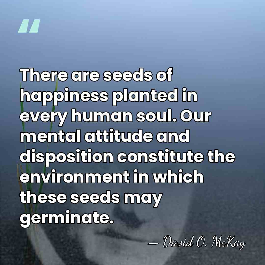 There are seeds of happiness planted in every human soul. Our mental&hellip; - David O. McKay