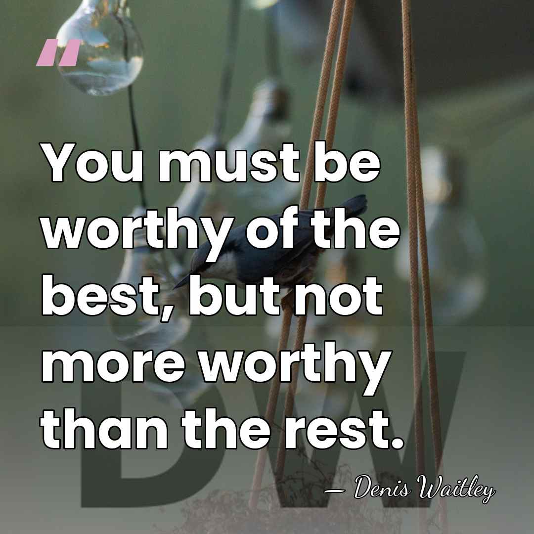 You must be worthy of the best, but not more worthy than&hellip; - Denis Waitley