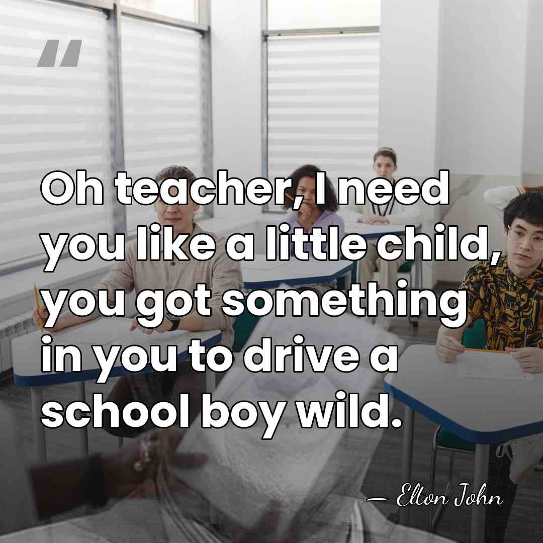 Oh teacher, I need you like a little child, you got something&hellip; - Elton John