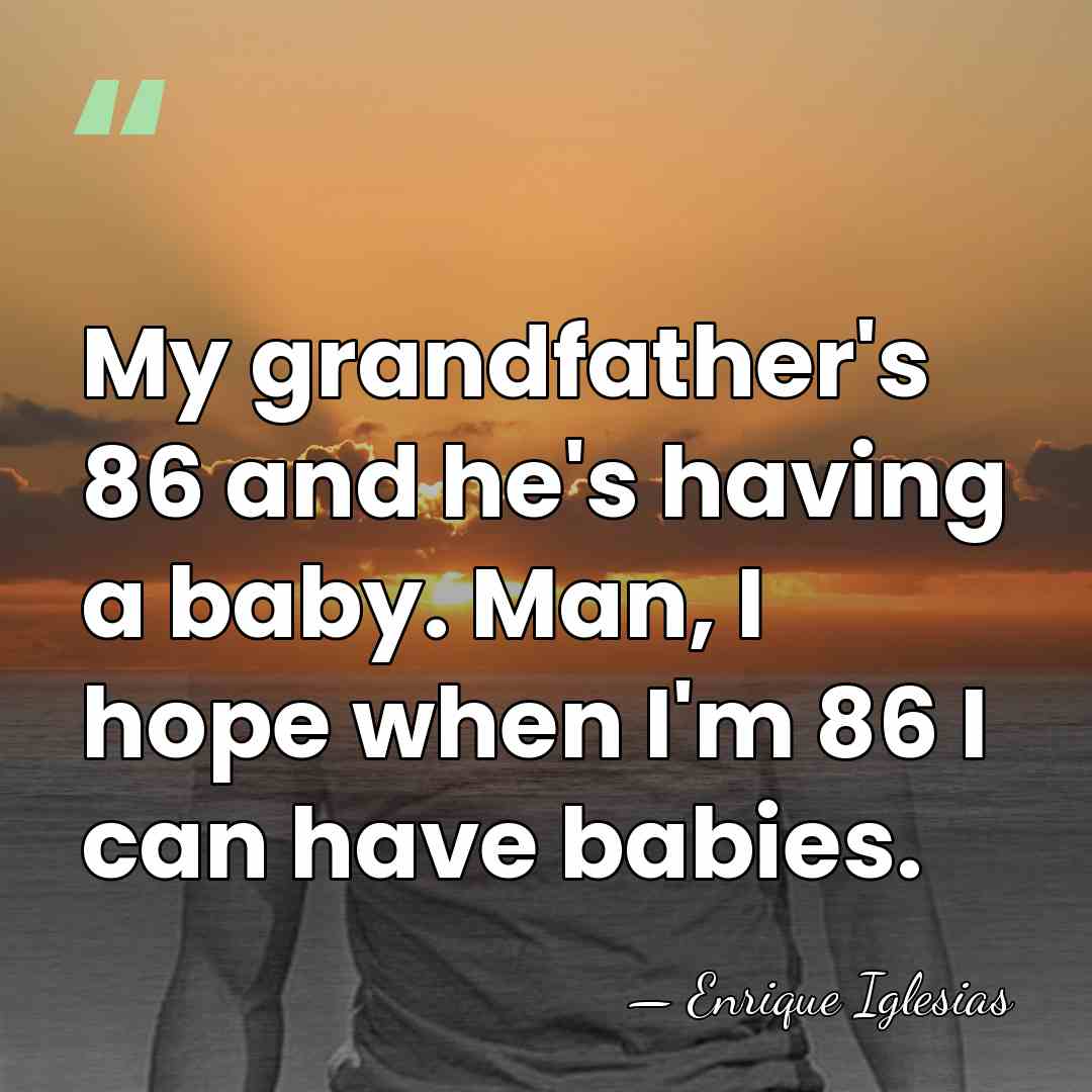 My grandfather's 86 and he's having a baby. Man, I hope when&hellip; - Enrique Iglesias
