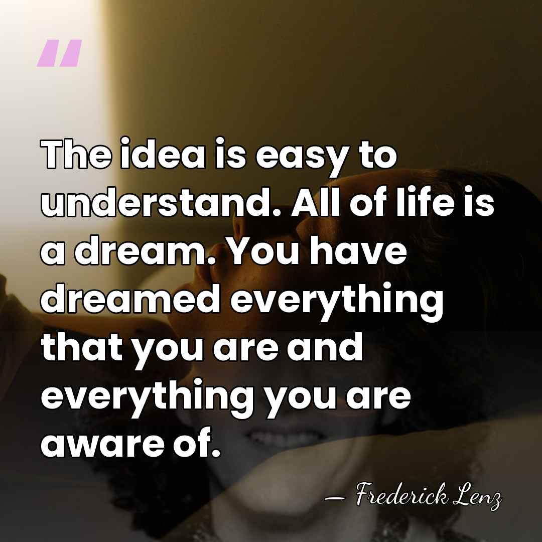 The idea is easy to understand. All of life is a dream.&hellip; - Frederick Lenz