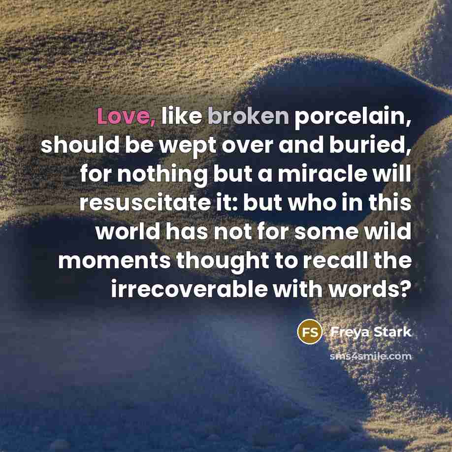 “Love, like broken porcelain, should be wept over and buried,…” quote by Freya Stark
