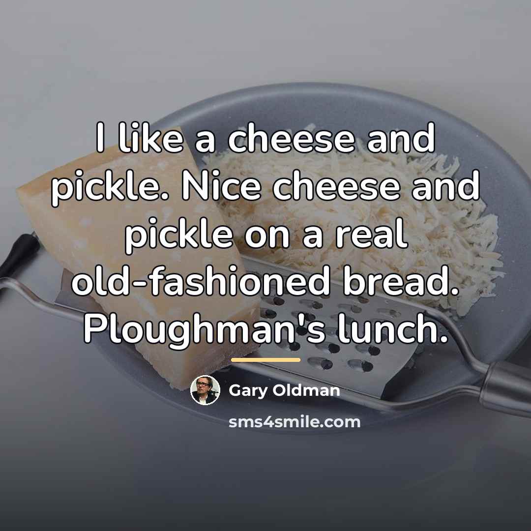 “I like a cheese and pickle. Nice cheese and pickle…” quote by Gary Oldman