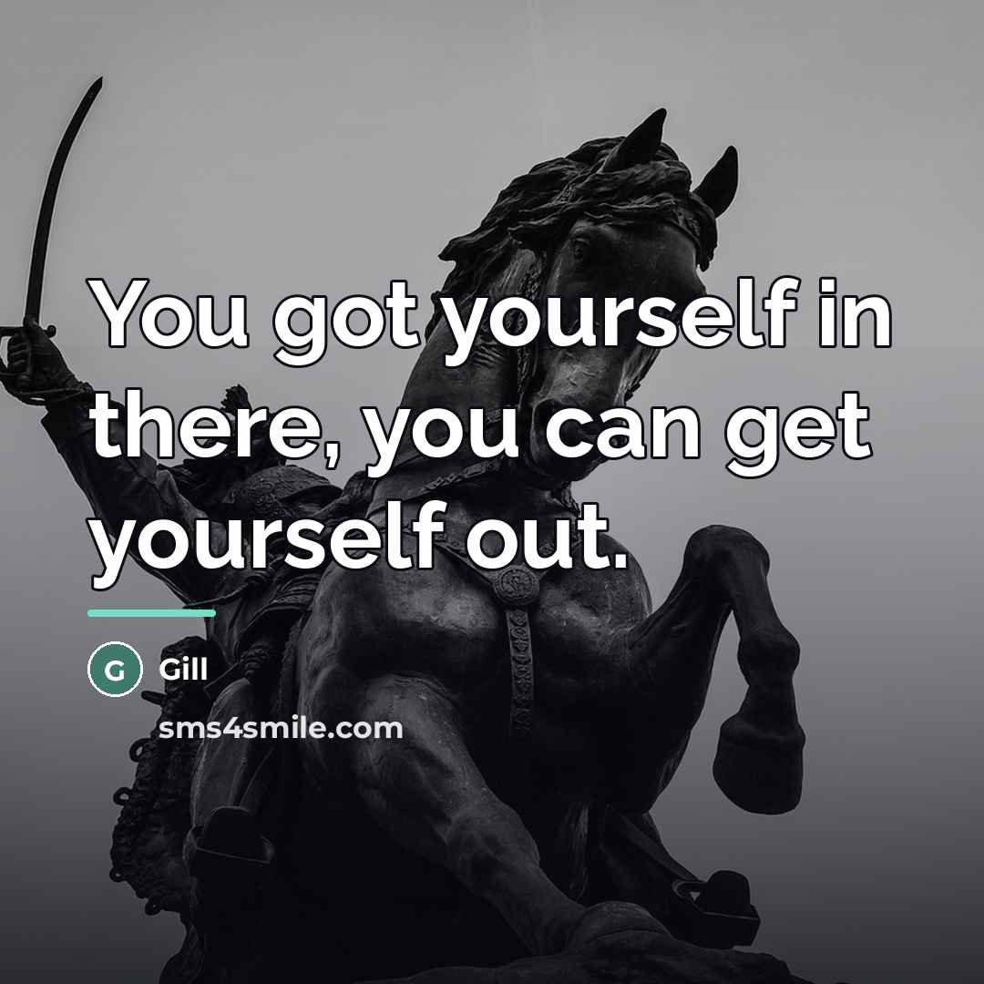 “You got yourself in there, you can get yourself out.…” quote by Gill
